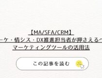 【MA/SFA/CRM】マーケ・情シス・DX推進担当者が押さえるべきマーケティングツールの活用法