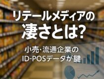 リテールメディアの何が「凄い」のか？ ――小売流通のID-POSが変える、広告ビジネスの新しい勝ちパターン